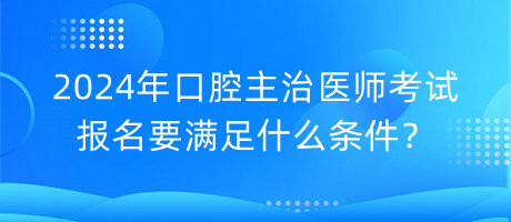 2024年口腔主治医师考试报名要满足什么条件？