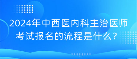 2024年中西医内科主治医师考试报名的流程是什么？