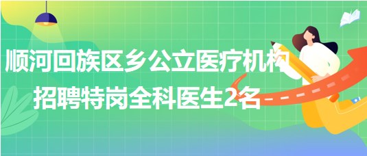 河南省开封市顺河回族区乡公立医疗机构招聘特岗全科医生2名