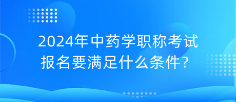 2024年中药学职称考试报名要满足什么条件？