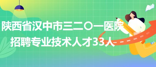 陕西省汉中市三二〇一医院2023年招聘专业技术人才33人