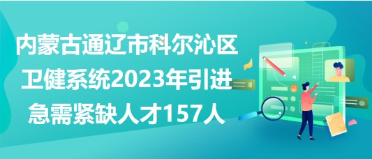 内蒙古通辽市科尔沁区卫健系统2023年引进急需紧缺人才157人 内蒙古通辽市科尔沁区卫健系统2023年引进急需紧缺人才157人