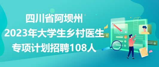 四川省阿坝州2023年大学生乡村医生专项计划招聘108人 四川省阿坝州2023年大学生乡村医生专项计划招聘108人