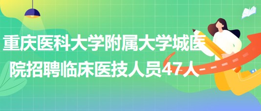 重庆医科大学附属大学城医院招聘临床医技科室工作人员47人