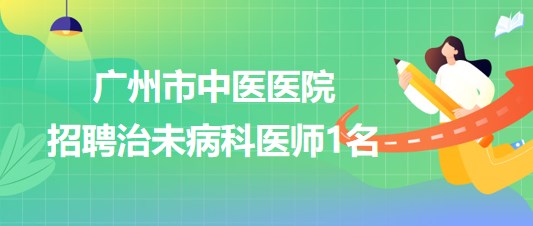 广州市中医医院2023年招聘治未病科医师1名 广州市中医医院2023年招聘治未病科医师1名