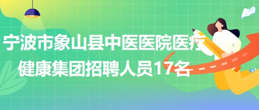 宁波市象山县中医医院医疗健康集团2023年招聘编制外人员17名 宁波市象山县中医医院医疗健康集团2023年招聘编制外人员17名