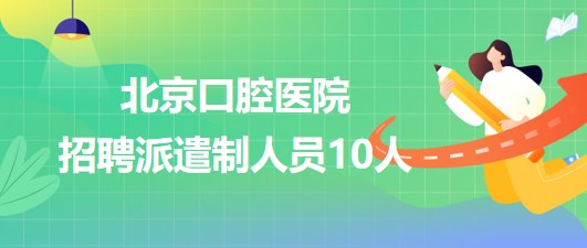 北京口腔医院2023年第三批招聘派遣制人员10人 北京口腔医院2023年第三批招聘派遣制人员10人