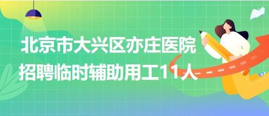 北京市大兴区亦庄医院2023年招聘临时辅助用工11人 北京市大兴区亦庄医院2023年招聘临时辅助用工11人