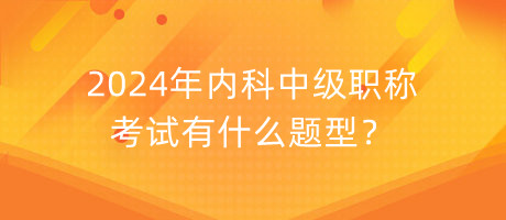 2024年内科中级职称考试有什么题型？