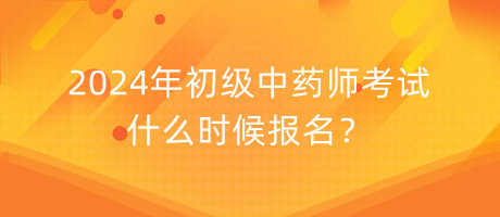 2024年初级中药师考试什么时候报名？