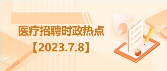 医疗卫生招聘时事政治：2023年7月8日时政热点整理