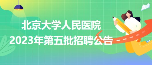 北京大学人民医院2023年第五批招聘公告