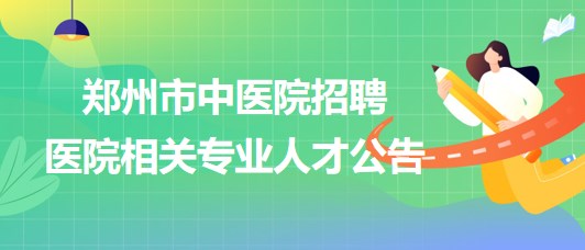 郑州市中医院2023年招聘医院相关专业人才公告