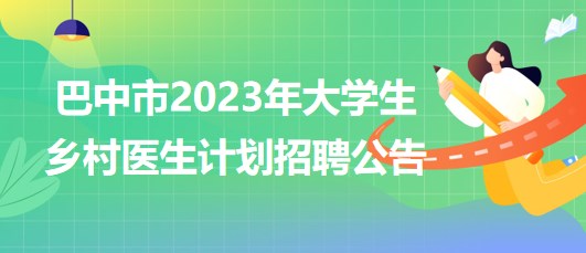 四川省巴中市2023年大学生乡村医生计划招聘公告