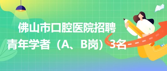 广东省佛山市口腔医院2023年招聘青年学者（A、B岗）3名