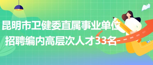 昆明市卫生健康委员会直属事业单位2023年招聘编制内高层次人才33名