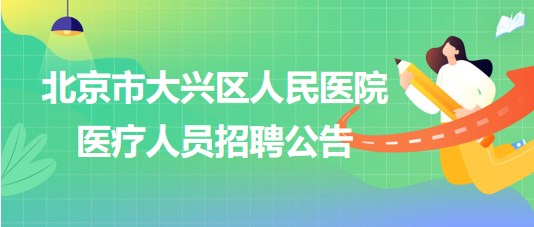 北京市大兴区人民医院2023年医疗人员招聘公告