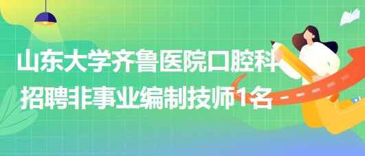 山东大学齐鲁医院口腔科2023年7月招聘非事业编制技师1名