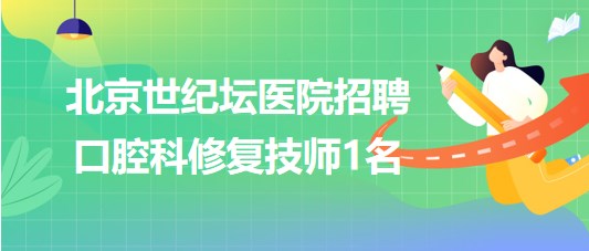 首都医科大学附属北京世纪坛医院招聘口腔科修复技师1名