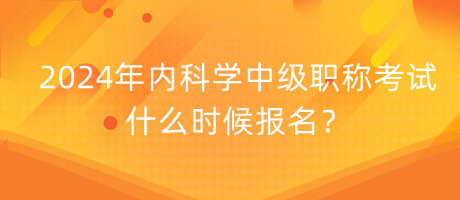 2024年内科学中级职称考试什么时候报名？