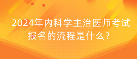 2024年内科学主治医师考试报名的流程是什么？