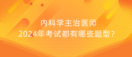 内科学主治医师2024年考试都有哪些题型？