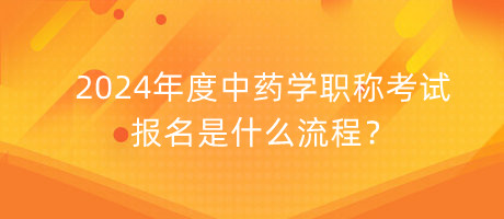 2024年度中药学职称考试报名是什么流程？