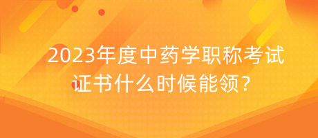 2023年度中药学职称考试证书什么时候能领？