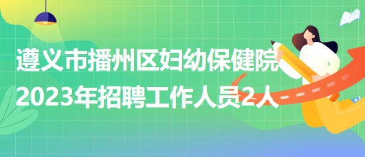 贵州省遵义市播州区妇幼保健院2023年招聘工作人员2人