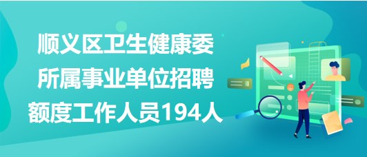 北京市顺义区卫生健康委所属事业单位招聘额度工作人员194人