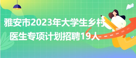 四川省雅安市2023年大学生乡村医生专项计划招聘19人