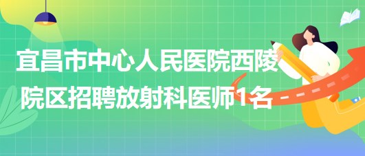 宜昌市中心人民医院西陵院区2023年7月招聘放射科医师1名