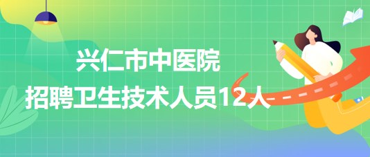 贵州省黔西南州兴仁市中医院2023年招聘卫生技术人员12人