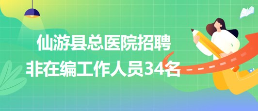 福建省莆田市仙游县总医院2023年招聘非在编工作人员34名