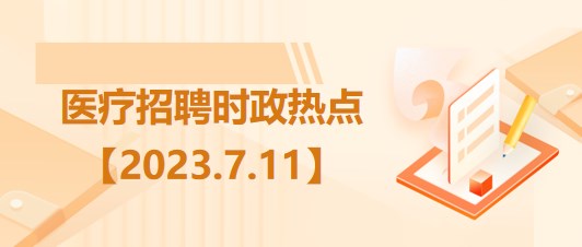 医疗卫生招聘时事政治：2023年7月11日时政热点整理