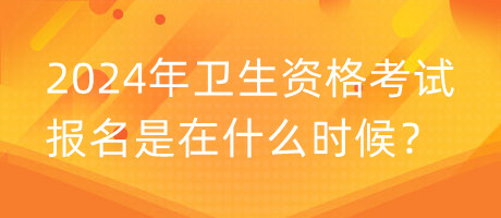 2024年卫生资格考试报名是在什么时候？