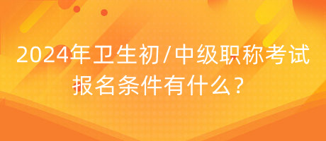 2024年卫生初中级职称考试报名条件有什么？