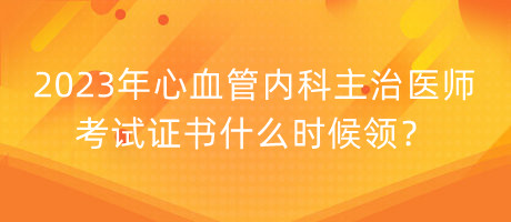 2023年心血管内科主治医师考试证书什么时候领？