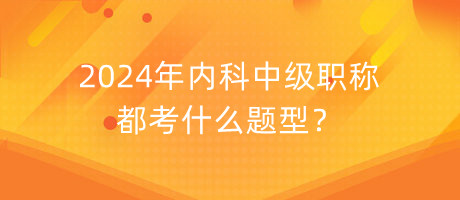 2024年内科中级职称都考什么题型？