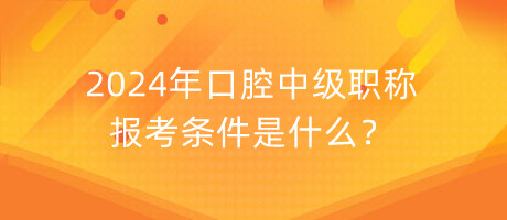 2024年口腔中级职称报考条件是什么？