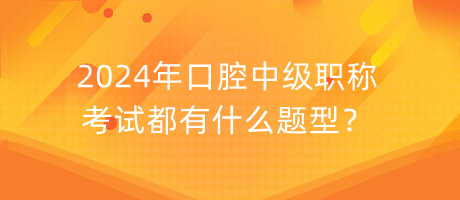 2024年口腔中级职称考试都有什么题型？