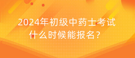 2024年初级中药士考试什么时候能报名？