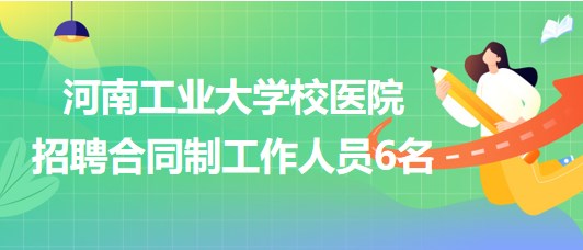 河南工业大学校医院2023年招聘合同制工作人员6名