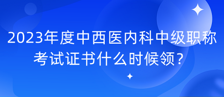 2023年度中西医内科中级职称考试证书什么时候领？