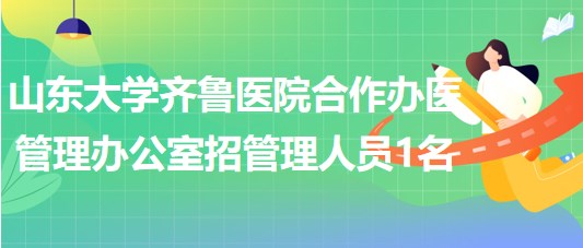 山东大学齐鲁医院合作办医管理办公室招聘非事业编制管理人员1名