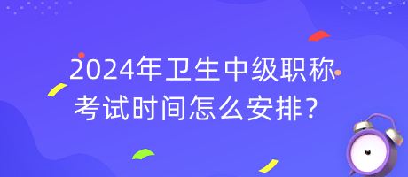 2024年卫生中级职称考试时间怎么安排？