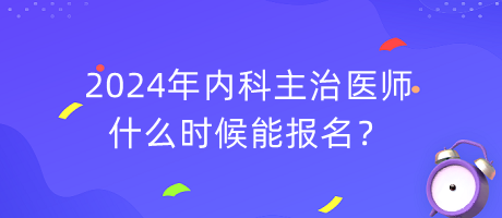 2024年内科主治医师什么时候能报名？