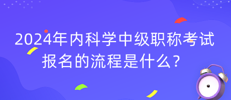 2024年内科学中级职称考试报名的流程是什么？