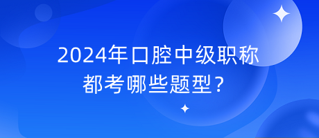 2024年口腔中级职称都考哪些题型？