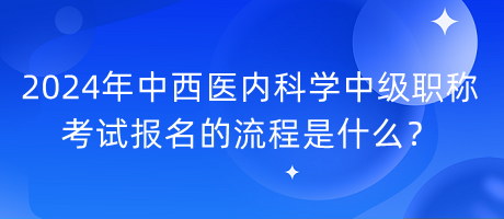 2024年中西医内科学中级职称考试报名的流程是什么？